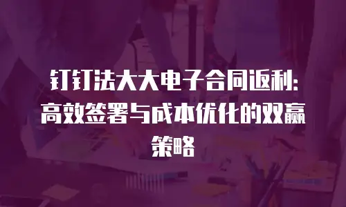 钉钉法大大电子合同返利：高效签署与成本优化的双赢策略
