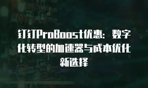 钉钉ProBoost优惠：数字化转型的加速器与成本优化新选择