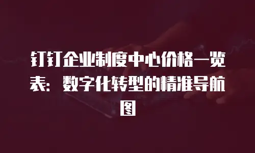 钉钉企业制度中心价格一览表：数字化转型的精准导航图