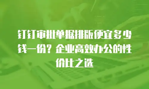 钉钉审批单据排版便宜多少钱一份？企业高效办公的性价比之选