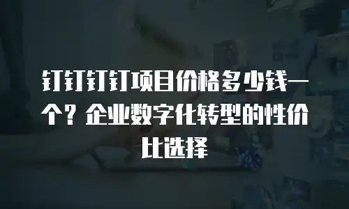 钉钉钉钉项目价格多少钱一个？企业数字化转型的性价比选择