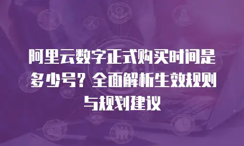 阿里云数字正式购买时间是多少号？全面解析生效规则与规划建议