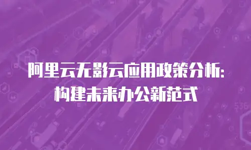 阿里云无影云应用政策分析：构建未来办公新范式