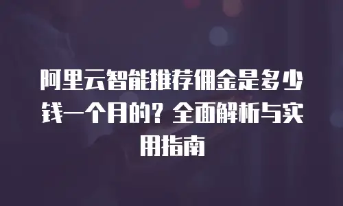 阿里云智能推荐佣金是多少钱一个月的？全面解析与实用指南