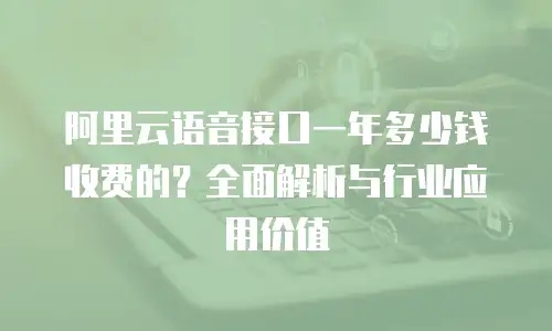 阿里云语音接口一年多少钱收费的？全面解析与行业应用价值