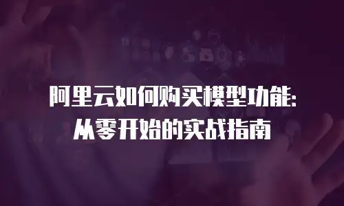 阿里云如何购买模型功能：从零开始的实战指南