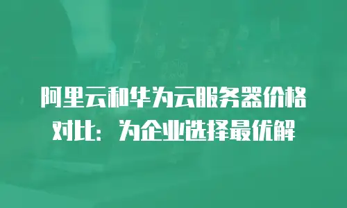 阿里云和华为云服务器价格对比：为企业选择最优解
