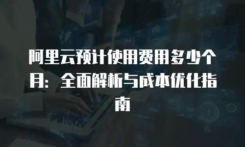 阿里云预计使用费用多少个月：全面解析与成本优化指南