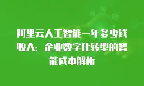 阿里云人工智能一年多少钱收入：企业数字化转型的智能成本解析