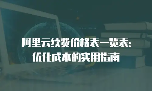 阿里云续费价格表一览表：优化成本的实用指南
