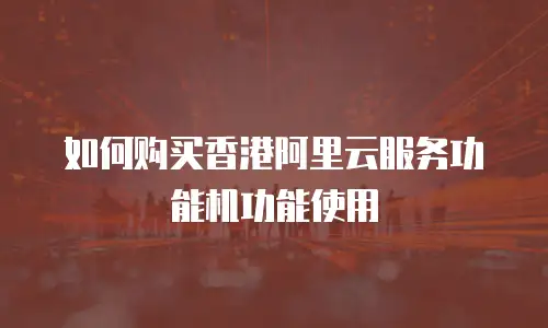 如何购买香港阿里云服务功能机功能使用