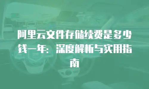 阿里云文件存储续费是多少钱一年：深度解析与实用指南