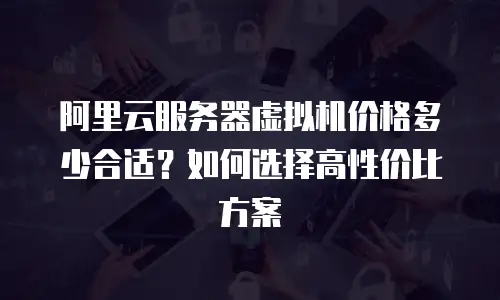 阿里云服务器虚拟机价格多少合适？如何选择高性价比方案