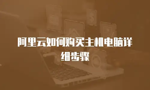阿里云如何购买主机电脑详细步骤