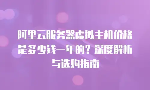 阿里云服务器虚拟主机价格是多少钱一年的？深度解析与选购指南