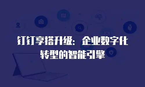 钉钉享搭升级：企业数字化转型的智能引擎