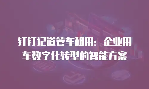 钉钉记道管车租用：企业用车数字化转型的智能方案