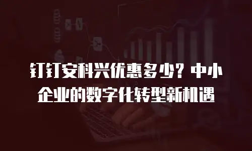 钉钉安科兴优惠多少？中小企业的数字化转型新机遇
