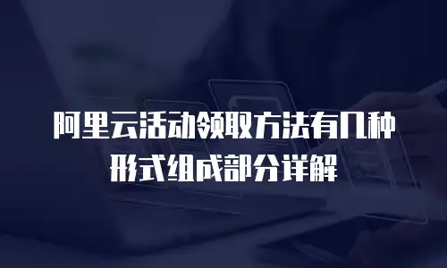 阿里云活动领取方法有几种形式组成部分详解