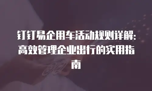 钉钉易企用车活动规则详解：高效管理企业出行的实用指南