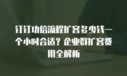 钉钉功倍流程扩容多少钱一个小时合适？企业群扩容费用全解析