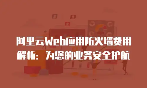 阿里云Web应用防火墙费用解析：为您的业务安全护航