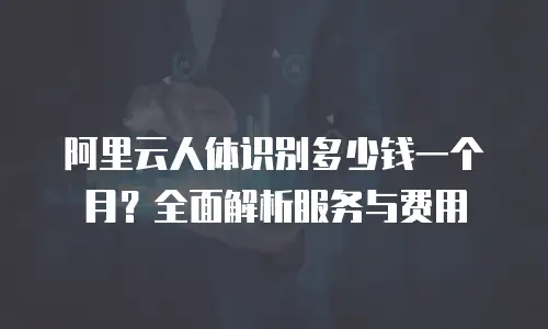 阿里云人体识别多少钱一个月？全面解析服务与费用
