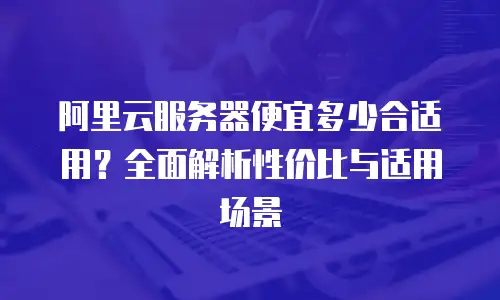 阿里云服务器便宜多少合适用？全面解析性价比与适用场景