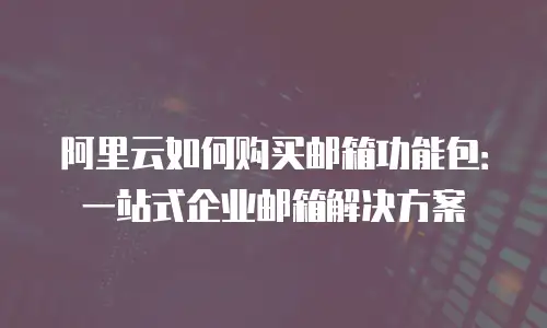阿里云如何购买邮箱功能包：一站式企业邮箱解决方案
