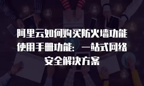 阿里云如何购买防火墙功能使用手册功能：一站式网络安全解决方案