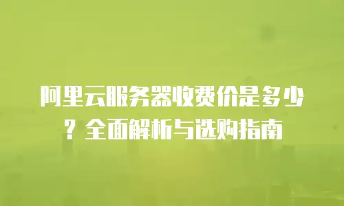 阿里云服务器收费价是多少？全面解析与选购指南