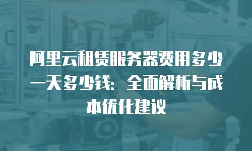 阿里云租赁服务器费用多少一天多少钱：全面解析与成本优化建议