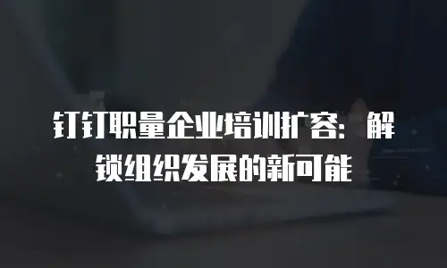 钉钉职量企业培训扩容：解锁组织发展的新可能