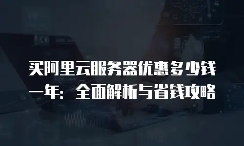 买阿里云服务器优惠多少钱一年：全面解析与省钱攻略