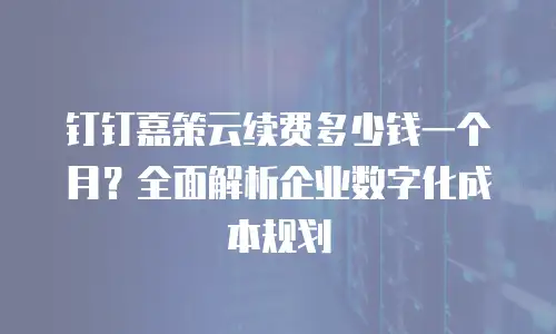 钉钉嘉策云续费多少钱一个月？全面解析企业数字化成本规划