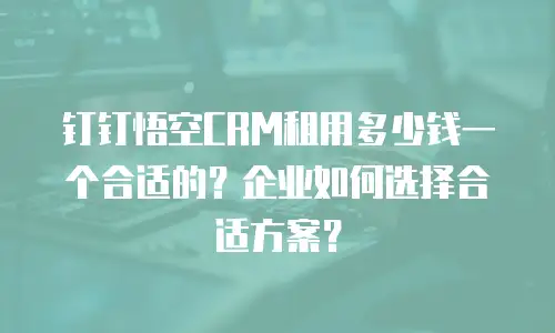 钉钉悟空CRM租用多少钱一个合适的？企业如何选择合适方案？