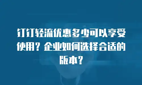 钉钉轻流优惠多少可以享受使用？企业如何选择合适的版本？