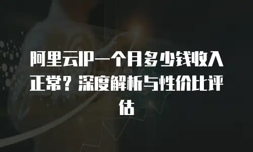 阿里云IP一个月多少钱收入正常？深度解析与性价比评估