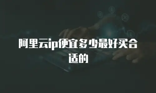 阿里云ip便宜多少最好买合适的