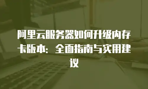 阿里云服务器如何升级内存卡版本：全面指南与实用建议