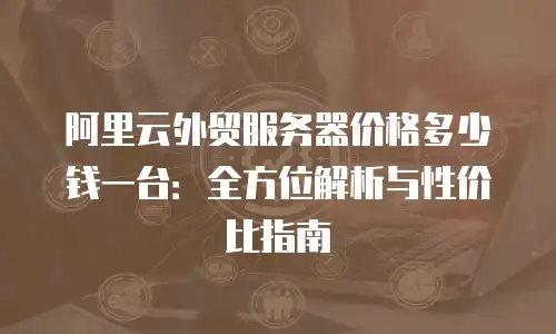 阿里云外贸服务器价格多少钱一台：全方位解析与性价比指南