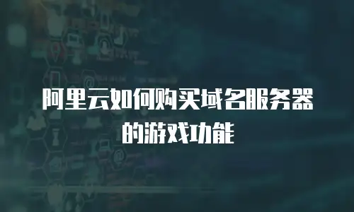 阿里云如何购买域名服务器的游戏功能