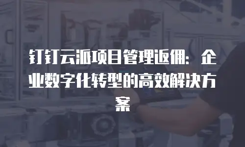 钉钉云派项目管理返佣：企业数字化转型的高效解决方案