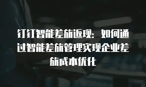 钉钉智能差旅返现：如何通过智能差旅管理实现企业差旅成本优化