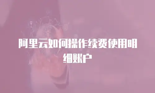 阿里云如何操作续费使用明细账户