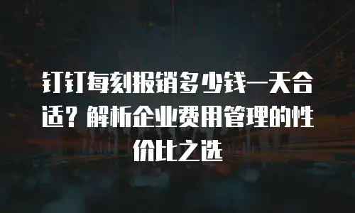 钉钉每刻报销多少钱一天合适？解析企业费用管理的性价比之选