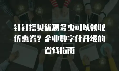 钉钉搭贝优惠多少可以领取优惠券？企业数字化升级的省钱指南