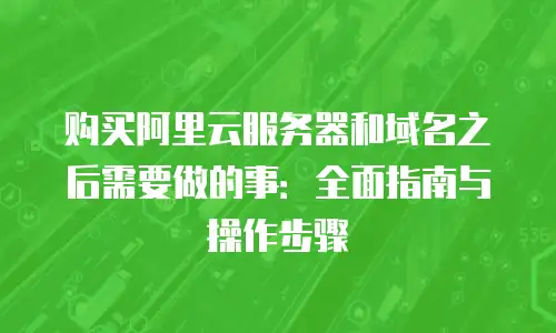 购买阿里云服务器和域名之后需要做的事：全面指南与操作步骤