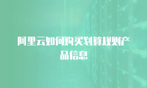 阿里云如何购买划算规则产品信息