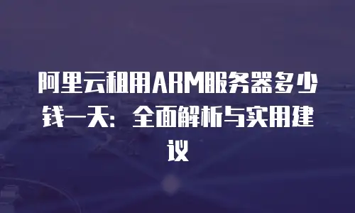 阿里云租用ARM服务器多少钱一天：全面解析与实用建议